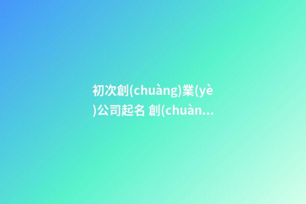 初次創(chuàng)業(yè)公司起名 創(chuàng)業(yè)取一個什么公司名字好-第1張-公司起名-玄機派